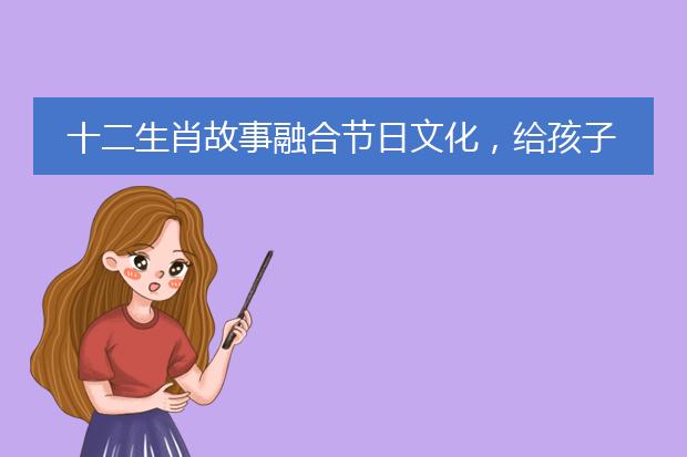 十二生肖故事融合节日文化，给孩子潜移默化的滋养