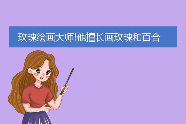 玫瑰绘画大师!他擅长画玫瑰和百合,被人们称为“花之拉斐尔”