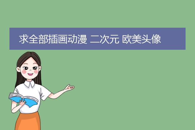 求全部插画动漫 二次元 欧美头像 有全身的就最好