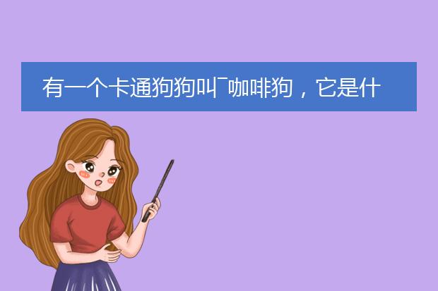 有一个卡通狗狗叫―咖啡狗，它是什么时候开始流行的，来自卡通片还是插画作品？谢谢