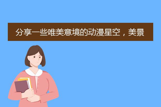 分享一些唯美意境的动漫星空，美景壁纸图片给大家