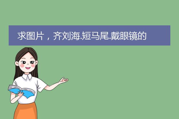 求图片，齐刘海.短马尾.戴眼镜的女生，动漫头像或插图。