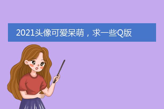 2021头像可爱呆萌，求一些Q版的呆萌可爱女生头像(¯¯)