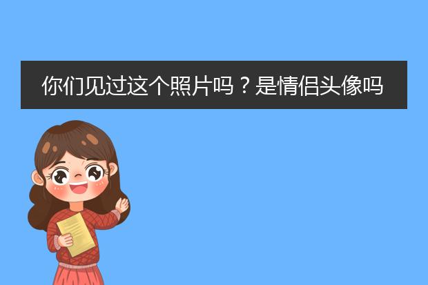 你们见过这个照片吗？是情侣头像吗？有这个另一个吗？