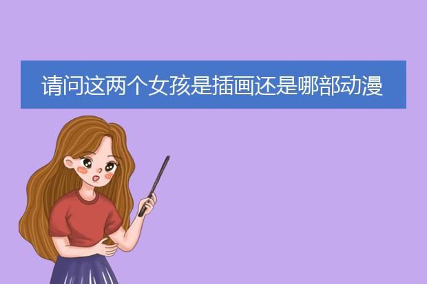 请问这两个女孩是插画还是哪部动漫里的求大神回答谢谢