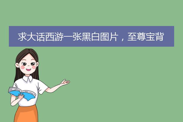 求大话西游一张黑白图片，至尊宝背着棍子离开，里面有紫霞仙子的幻影