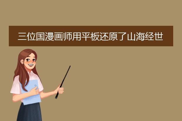 三位国漫画师用平板还原了山海经世界，这么做有怎样的意义呢？