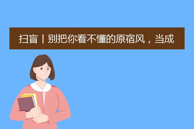 扫盲丨别把你看不懂的原宿风，当成是非主流