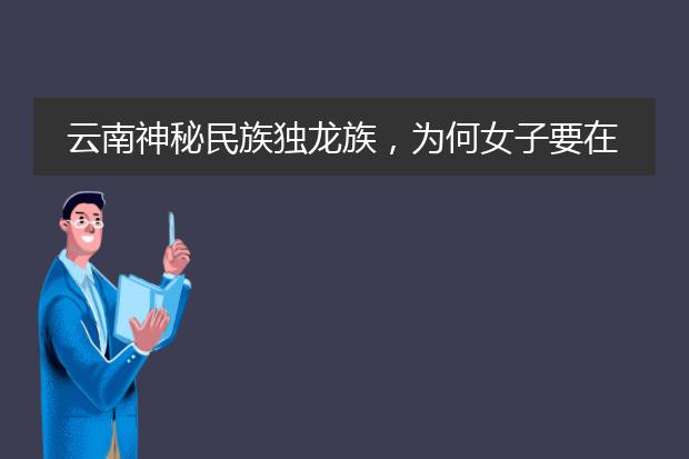 云南神秘民族独龙族，为何女子要在脸部纹上图案？