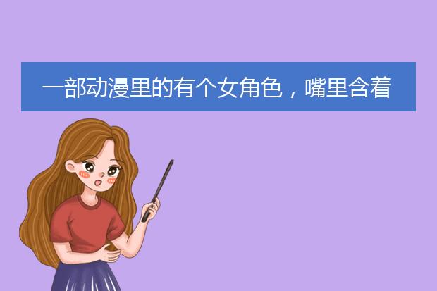一部动漫里的有个女角色，嘴里含着一根绿色的像木棍的东西