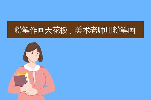 粉笔作画天花板，美术老师用粉笔画古风国漫，他有哪些作画技巧？