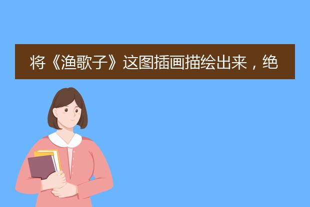将《渔歌子》这图插画描绘出来,绝对要美