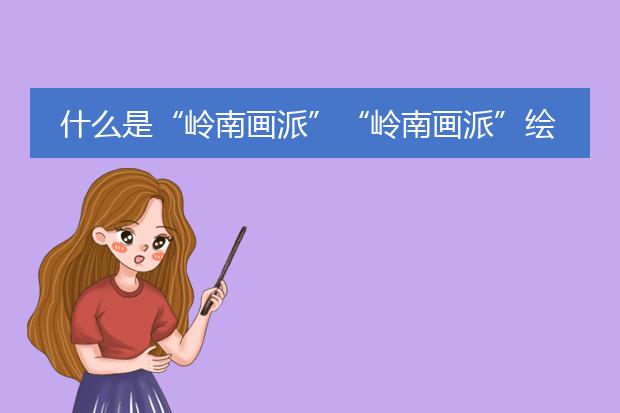 什么是“岭南画派”“岭南画派”绘画有什么特点