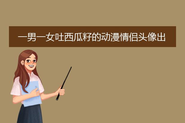 一男一女吐西瓜籽的动漫情侣头像出自哪？