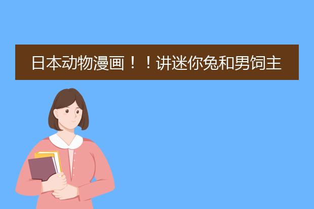 日本动物漫画！！讲迷你兔和男饲主还有一只猫的故事
