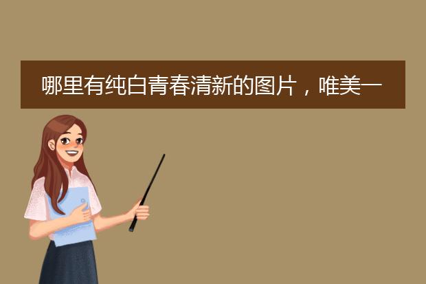 哪里有纯白青春清新的图片，唯美一点，不要乱糟糟的图片