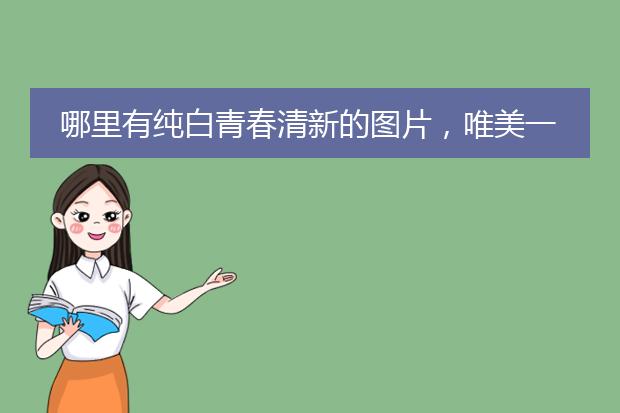 哪里有纯白青春清新的图片，唯美一点，不要乱糟糟的图片