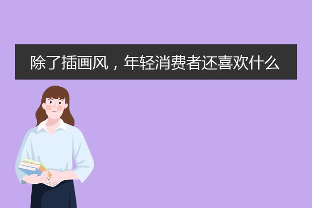 除了插画风，年轻消费者还喜欢什么风格的包装设计？