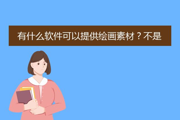 有什么软件可以提供绘画素材？不是素描，油画什么的，是漫画。