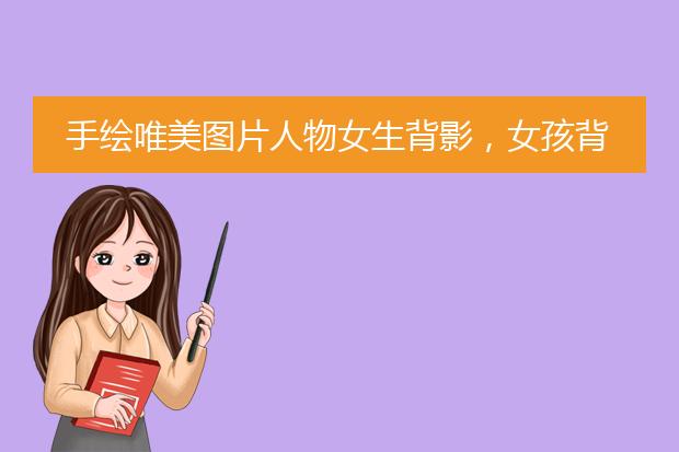 手绘唯美图片人物女生背影，女孩背影唯美图片手绘