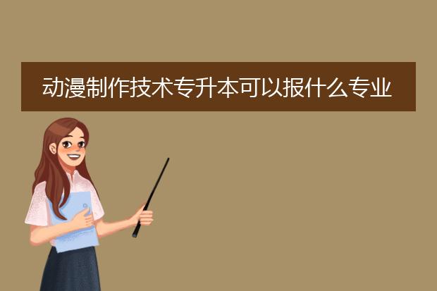 动漫制作技术专升本可以报什么专业