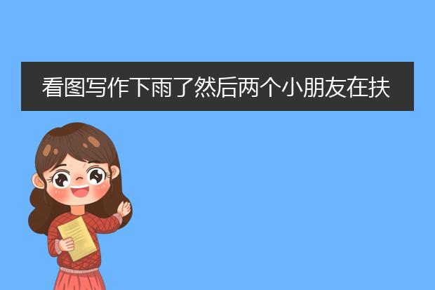 看图写作下雨了然后两个小朋友在扶老奶奶给老奶奶打雨伞怎么来写