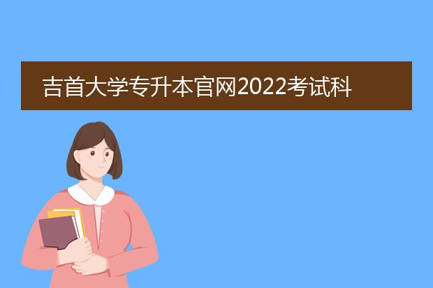 吉首大学专升本官网2022考试科目有哪些?