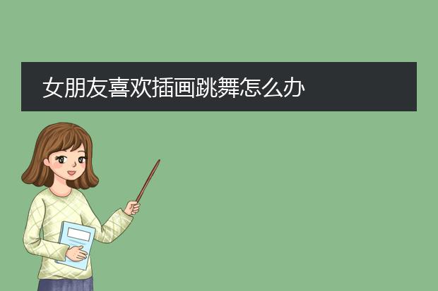 女朋友喜欢插画跳舞怎么办