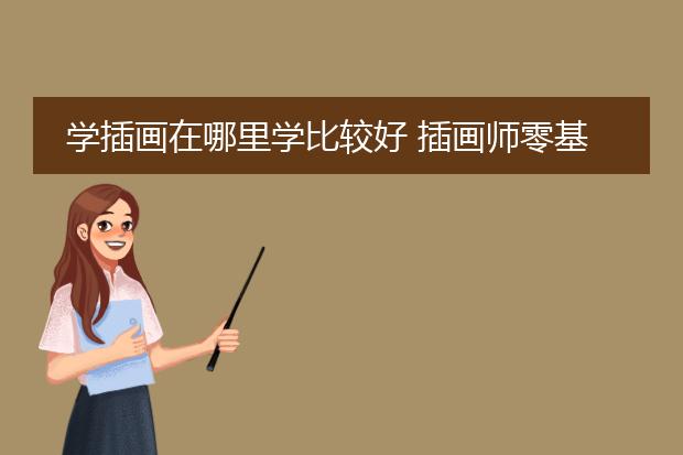 学插画在哪里学比较好 插画师零基础一般要学多久