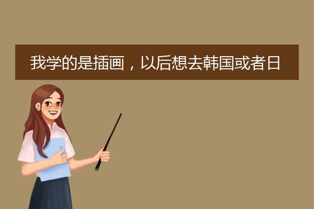 我学的是插画，以后想去韩国或者日本留学，韩国日本哪些大学的插画专业比较有名