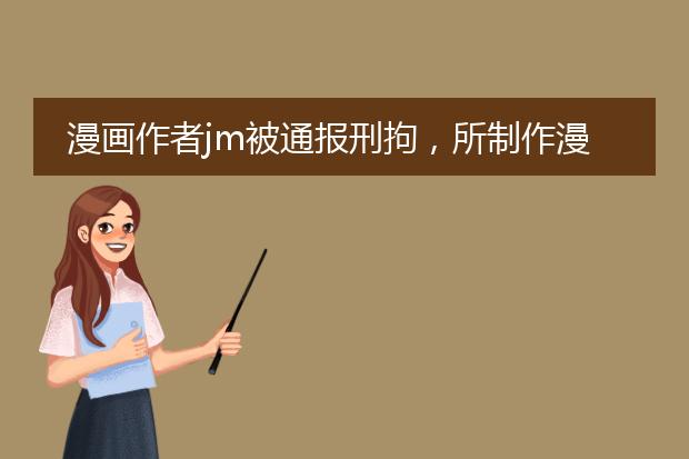 漫画作者jm被通报刑拘，所制作漫画将如何处理？
