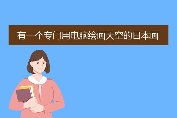 有一个专门用电脑绘画天空的日本画家叫什么名字，下面这幅就是他其中的作品~！急~！