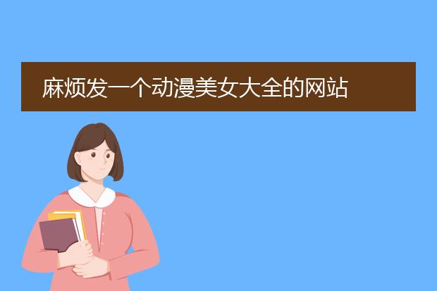 麻烦发一个动漫美女大全的网站