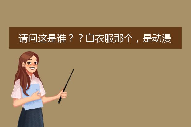 请问这是谁？？白衣服那个，是动漫人物吗？哪部动漫里的？