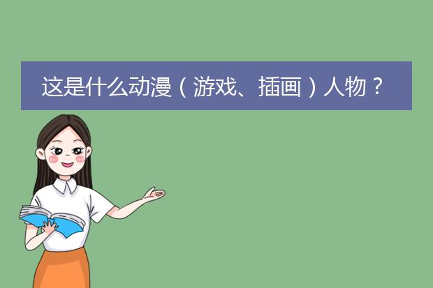 这是什么动漫（游戏、插画）人物？