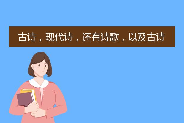 古诗，现代诗，还有诗歌，以及古诗的故事，或插图，最好全有，只要是关于古诗就行，急？