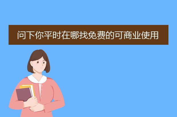 问下你平时在哪找免费的可商业使用的图片素材？