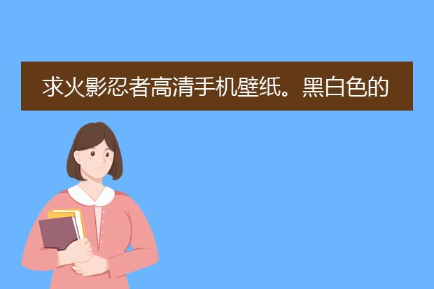 求火影忍者高清手机壁纸。黑白色的最好