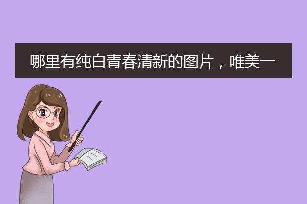 哪里有纯白青春清新的图片，唯美一点，不要乱糟糟的图片