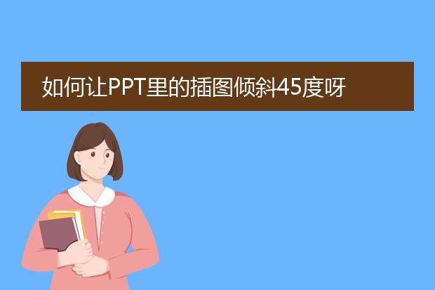 如何让PPT里的插图倾斜45度呀，不是动画的 谢谢啊