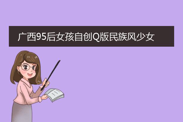 广西95后女孩自创Q版民族风少女插画，你对我国不同民族了解多少？