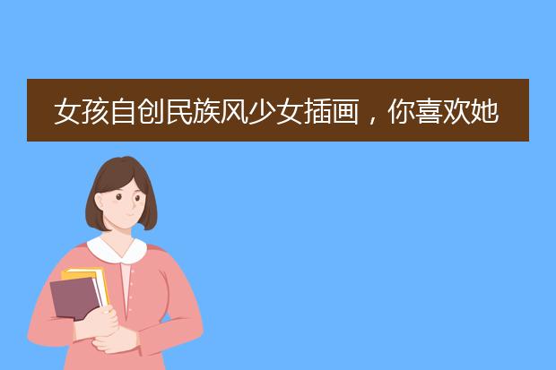 女孩自创民族风少女插画，你喜欢她这种插画风格吗？为什么？