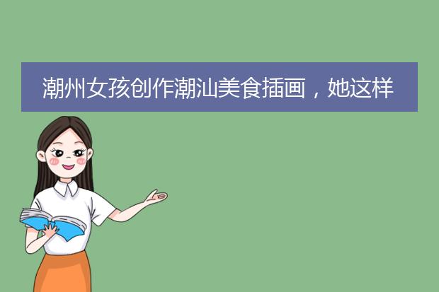 潮州女孩创作潮汕美食插画，她这样做有什么初衷？