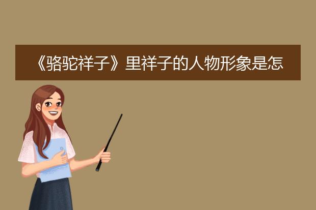 《骆驼祥子》里祥子的人物形象是怎样的?