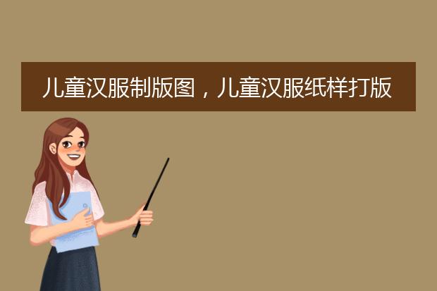 儿童汉服制版图，儿童汉服纸样打版裁剪图和图解