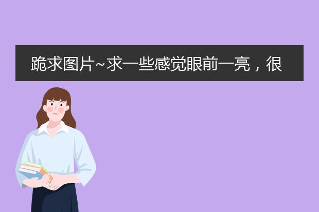 跪求图片~求一些感觉眼前一亮，很舒服，很清新的图片，插画什么的都可以。