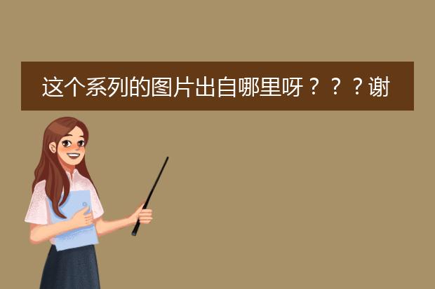 这个系列的图片出自哪里呀？？？谢谢啦！！