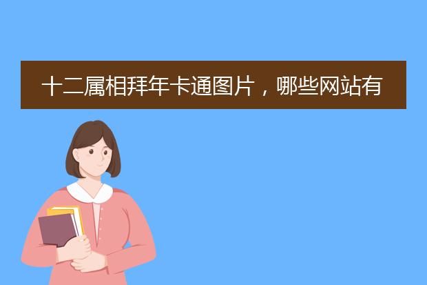 十二属相拜年卡通图片,哪些网站有关于十二生肖的插画