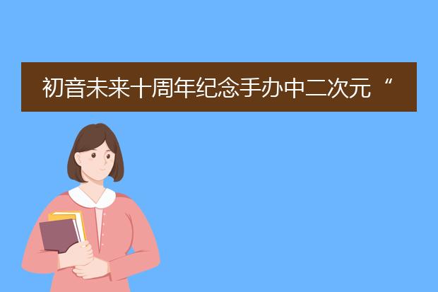 初音未来十周年纪念手办中二次元“老婆”你选哪个？