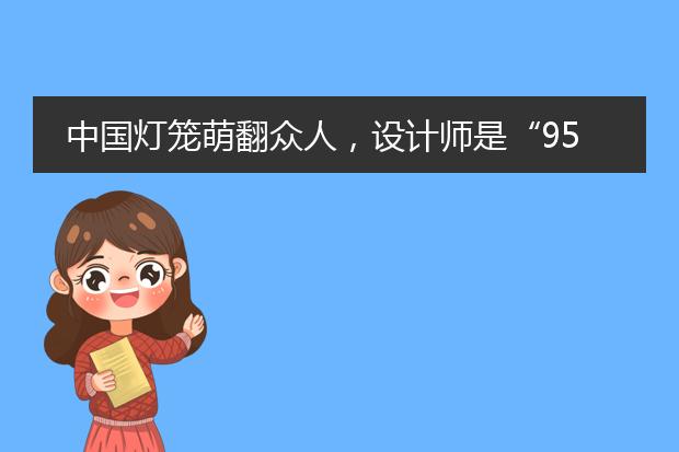 中国灯笼萌翻众人，设计师是“95后”，雪容融的灵感创意来自什么？
